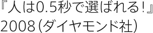 『人は0.5秒で選ばれる！』2008（ダイヤモンド社）