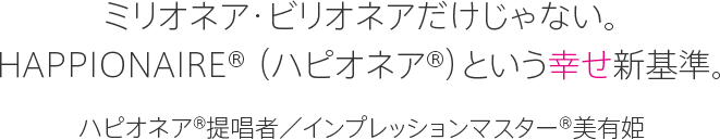 ミリオネア・ビリオネアだけじゃない。HAPPIONAIRE® （ハピオネア®）という幸せ新基準 ハピオネア®提唱者／インプレッションマスター®美有姫