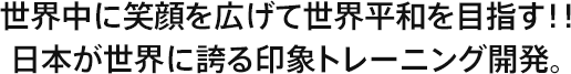 世界中に笑顔を広げて世界平和を目指す！！日本が世界に誇る印象トレーニング開発。