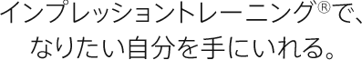 インプレッショントレーニング®で、なりたい自分を手にいれる。