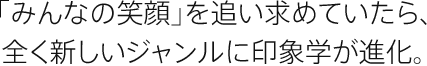 「みんなの笑顔」を追い求めていたら、全く新しいジャンルに印象学が進化。