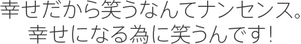 幸せだから笑うなんてナンセンス。幸せになる為に笑うんです！