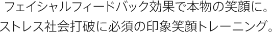 フェイシャルフィードバック効果で本物の笑顔に。ストレス社会打破に必須の印象笑顔トレーニング。