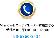 M.snow®コーディネーターに相談する　受付時間　平日8：30~18:00 03-6860-8431