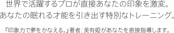 世界で活躍するプロが直接あなたの印象を激変。あなたの眠れる才能を引き出す特別なトレーニング。